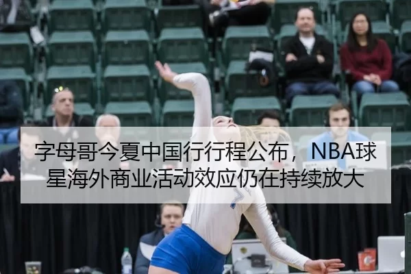 字母哥今夏中国行行程公布，NBA球星海外商业活动效应仍在持续放大