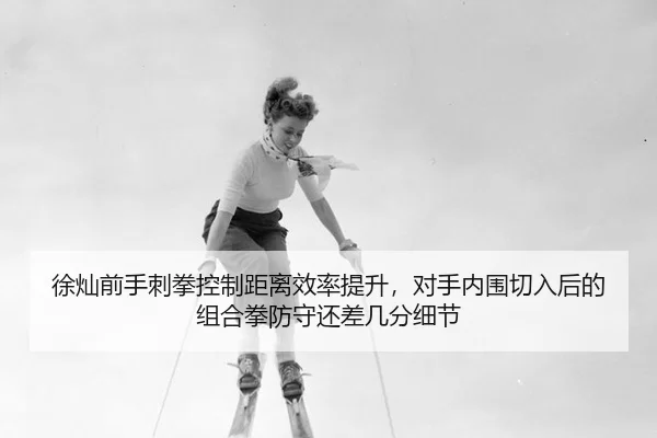 徐灿前手刺拳控制距离效率提升，对手内围切入后的组合拳防守还差几分细节
